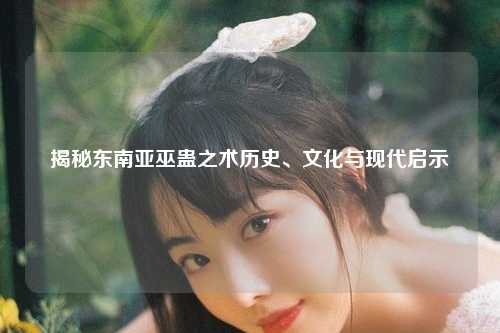 揭秘东南亚巫蛊之术历史、文化与现代启示